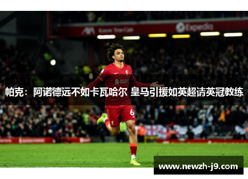 帕克:阿诺德远不如卡瓦哈尔 皇马引援如英超请英冠教练 帕克:阿诺德远不如卡瓦哈尔 皇马引援如英超请英冠教练