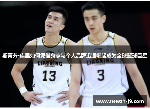 斯蒂芬·库里如何凭借身家与个人品牌迅速崛起成为全球篮球巨星 斯蒂芬·库里如何凭借身家与个人品牌迅速崛起成为全球篮球巨星