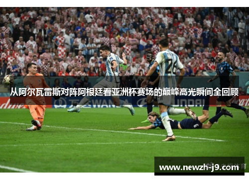从阿尔瓦雷斯对阵阿根廷看亚洲杯赛场的巅峰高光瞬间全回顾