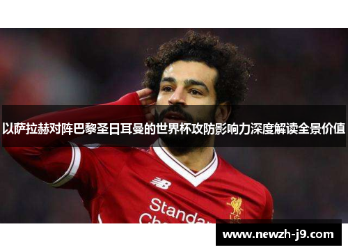 以萨拉赫对阵巴黎圣日耳曼的世界杯攻防影响力深度解读全景价值