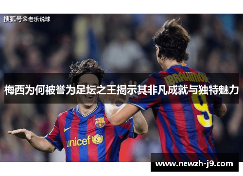 梅西为何被誉为足坛之王揭示其非凡成就与独特魅力