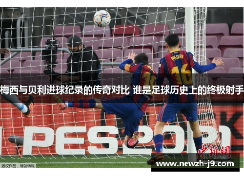 梅西与贝利进球纪录的传奇对比 谁是足球历史上的终极射手