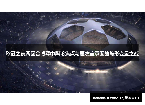 欧冠之夜两回合博弈中舆论焦点与更衣室氛围的隐形变量之战