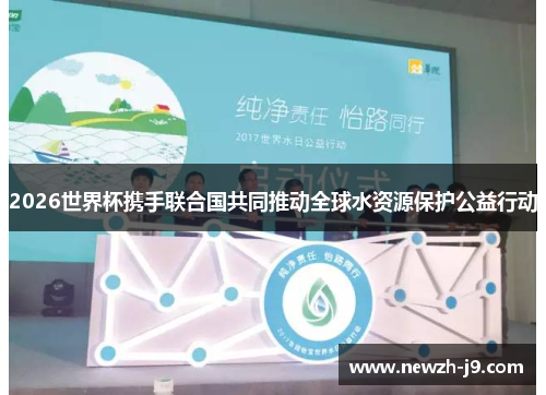 2026世界杯携手联合国共同推动全球水资源保护公益行动