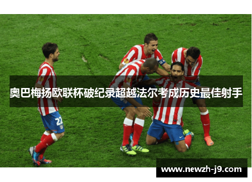 奥巴梅扬欧联杯破纪录超越法尔考成历史最佳射手 奥巴梅扬欧联杯破纪录超越法尔考成历史最佳射手