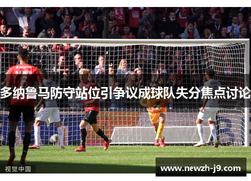 多纳鲁马防守站位引争议成球队失分焦点讨论 多纳鲁马防守站位引争议成球队失分焦点讨论