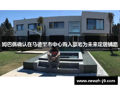 姆巴佩确认在马德里市中心购入豪宅为未来定居铺路 姆巴佩确认在马德里市中心购入豪宅为未来定居铺路