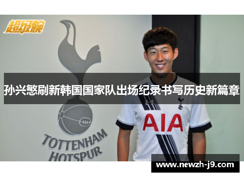 孙兴慜刷新韩国国家队出场纪录书写历史新篇章