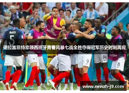 德拉富恩特率领西班牙青春风暴七战全胜夺得冠军历史时刻再现