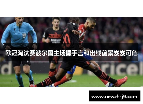 欧冠淘汰赛波尔图主场握手言和出线前景岌岌可危 欧冠淘汰赛波尔图主场握手言和出线前景岌岌可危