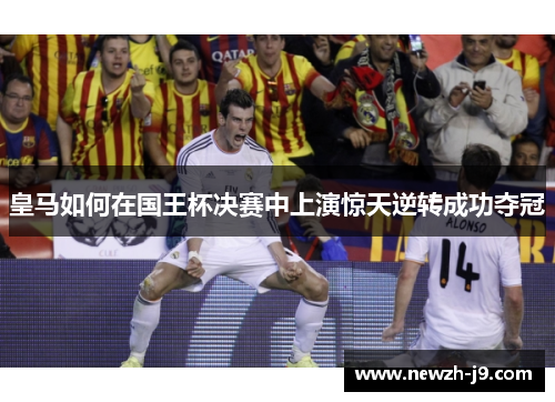 皇马如何在国王杯决赛中上演惊天逆转成功夺冠 皇马如何在国王杯决赛中上演惊天逆转成功夺冠