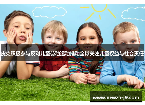 皮克积极参与反对儿童劳动运动推动全球关注儿童权益与社会责任 皮克积极参与反对儿童劳动运动推动全球关注儿童权益与社会责任