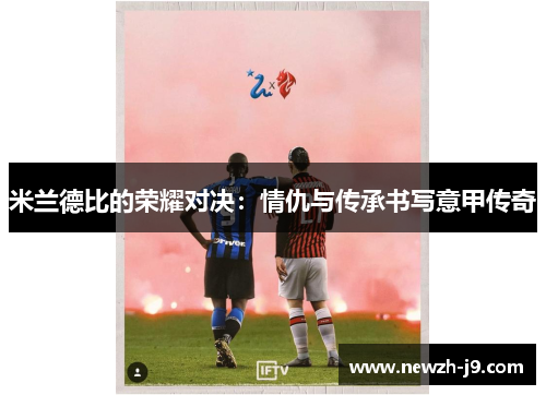 米兰德比的荣耀对决：情仇与传承书写意甲传奇