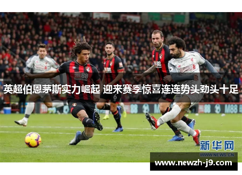 英超伯恩茅斯实力崛起 迎来赛季惊喜连连势头劲头十足