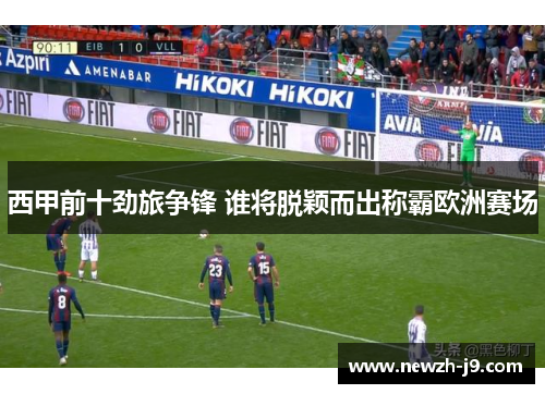 西甲前十劲旅争锋 谁将脱颖而出称霸欧洲赛场