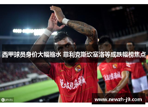 西甲球员身价大幅缩水 菲利克斯坎塞洛等成跌幅榜焦点 西甲球员身价大幅缩水 菲利克斯坎塞洛等成跌幅榜焦点