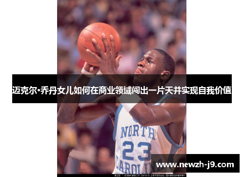 迈克尔·乔丹女儿如何在商业领域闯出一片天并实现自我价值 迈克尔·乔丹女儿如何在商业领域闯出一片天并实现自我价值